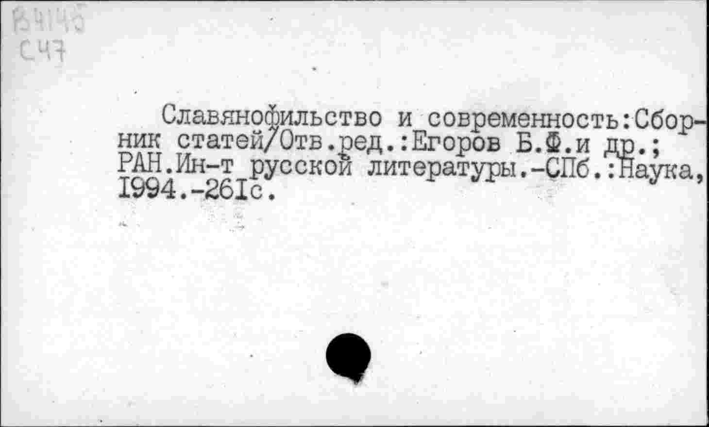 ﻿Славянофильство и современность:Сбор ник статей/Отв.ред.:Егоров Б.Ф.и др.; РАН.Ин-т русской литературы.-СПб.ТЙаука 1994.-261с.	'